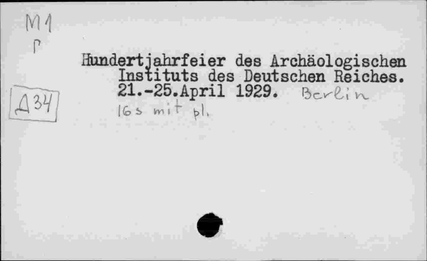 ﻿VH г
[дії]
liindertiahrfeier des Archäologischen Instituts des Deutschen Reiches. 21.-25.April 1929. w l<o s Vn і ~